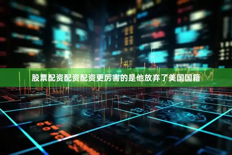 股票配资配资配资更厉害的是他放弃了美国国籍