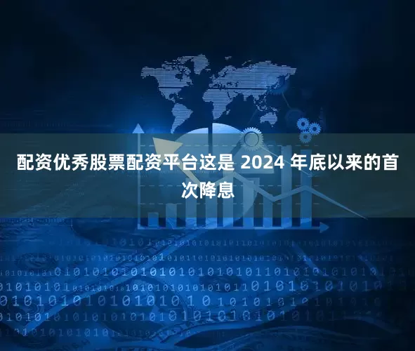 配资优秀股票配资平台这是 2024 年底以来的首次降息