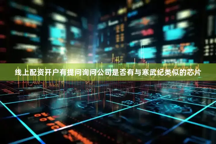 线上配资开户有提问询问公司是否有与寒武纪类似的芯片