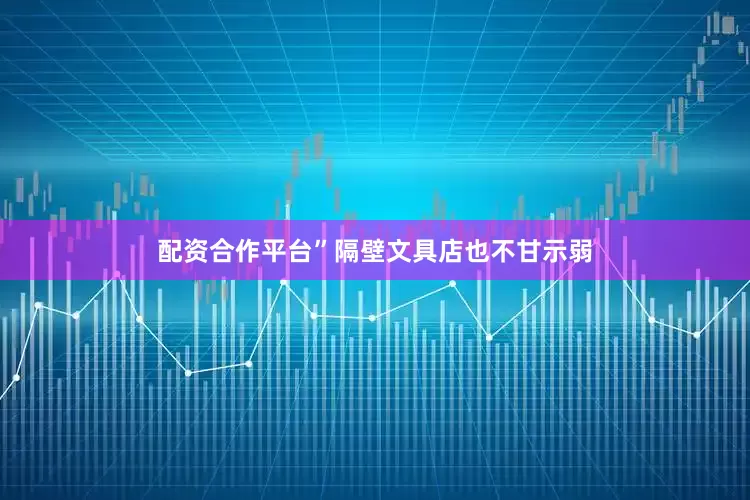 配资合作平台”隔壁文具店也不甘示弱