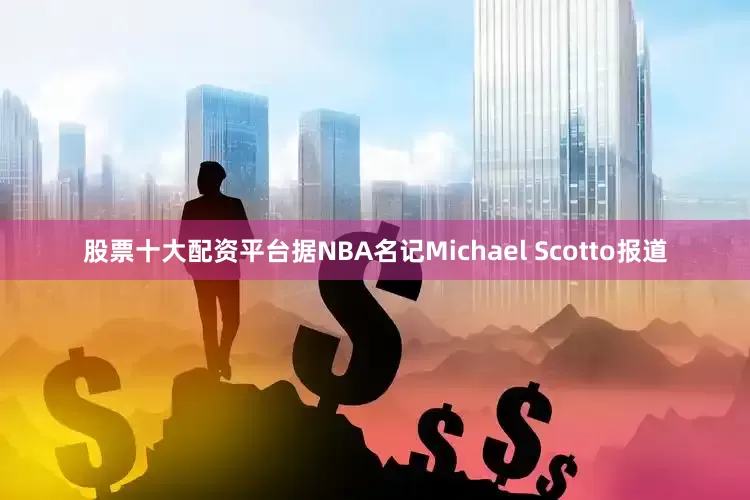 股票十大配资平台据NBA名记Michael Scotto报道