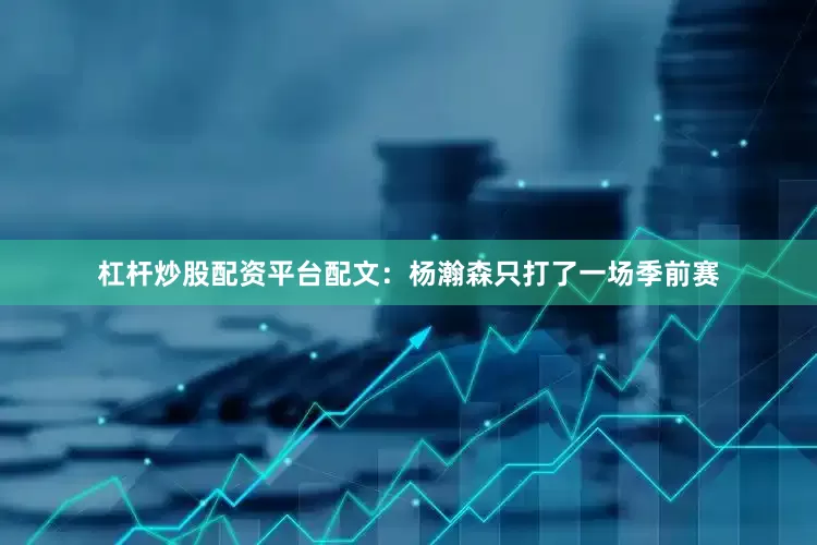 杠杆炒股配资平台配文：杨瀚森只打了一场季前赛