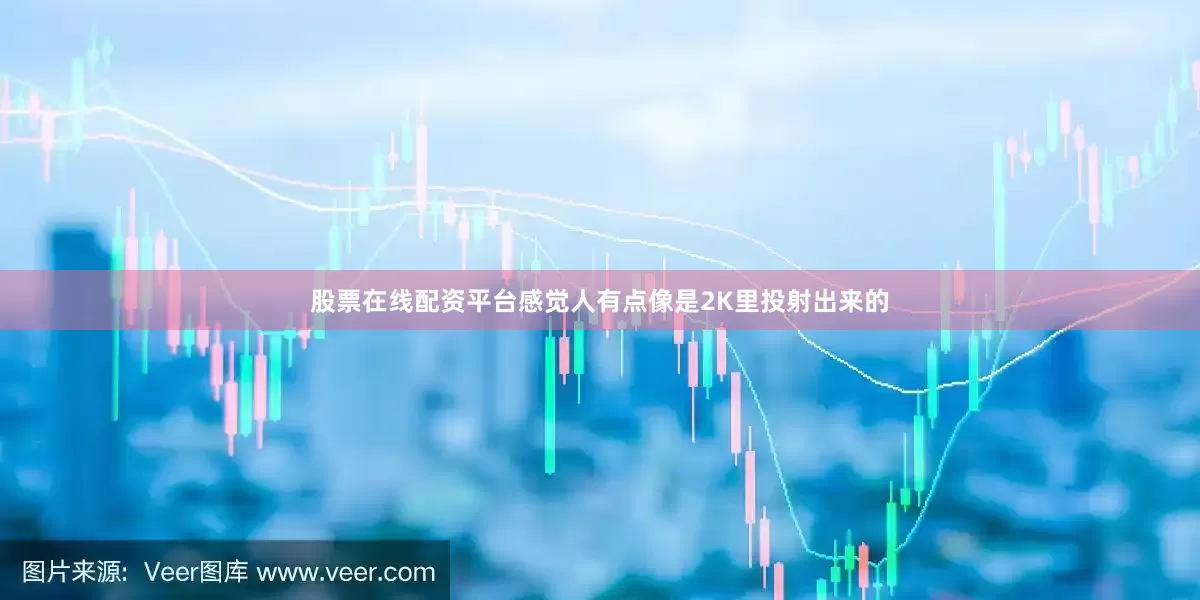 股票在线配资平台感觉人有点像是2K里投射出来的