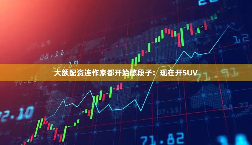 大额配资连作家都开始憋段子：现在开SUV
