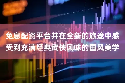 免息配资平台并在全新的旅途中感受到充满经典武侠风味的国风美学