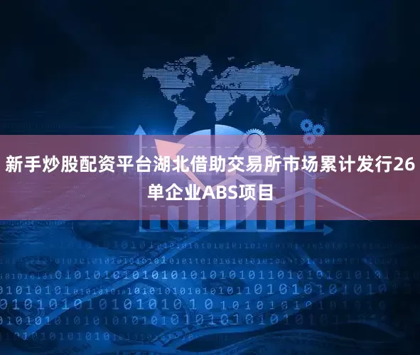 新手炒股配资平台湖北借助交易所市场累计发行26单企业ABS项目