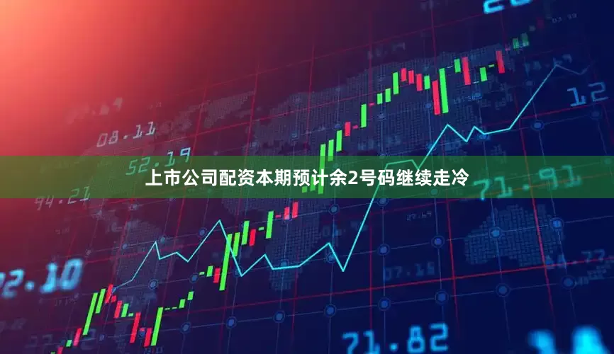 上市公司配资本期预计余2号码继续走冷