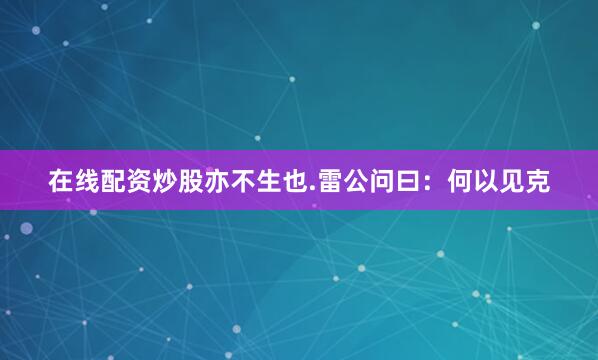 在线配资炒股亦不生也.雷公问曰：何以见克