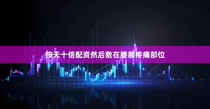 按天十倍配资然后敷在腰部疼痛部位