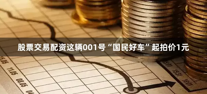 股票交易配资这辆001号“国民好车”起拍价1元