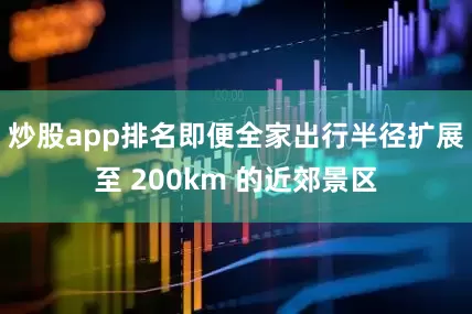 炒股app排名即便全家出行半径扩展至 200km 的近郊景区
