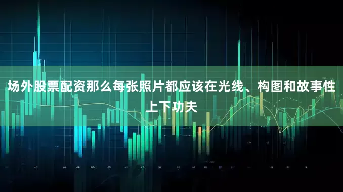 场外股票配资那么每张照片都应该在光线、构图和故事性上下功夫