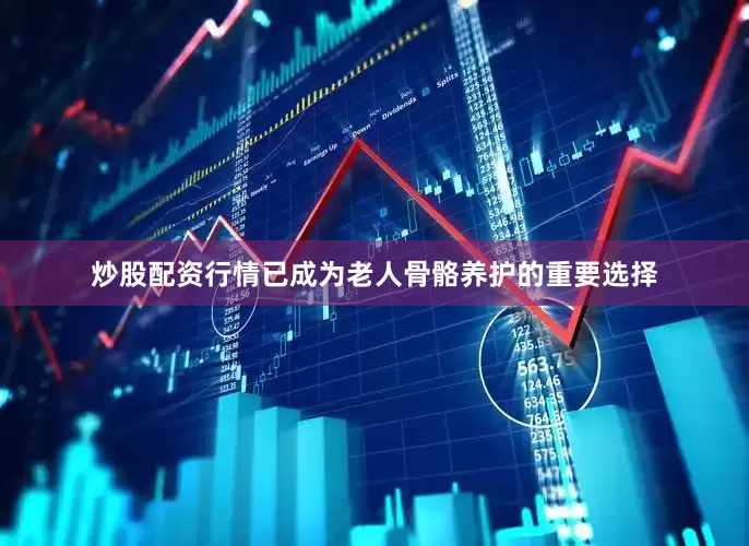 炒股配资行情已成为老人骨骼养护的重要选择